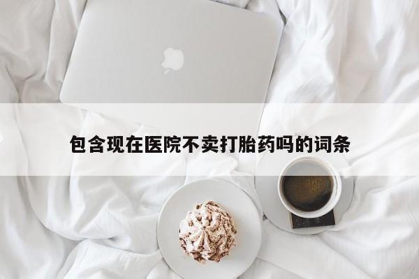 推荐个卖流产药的微信包含现在医院不卖打胎药吗的词条