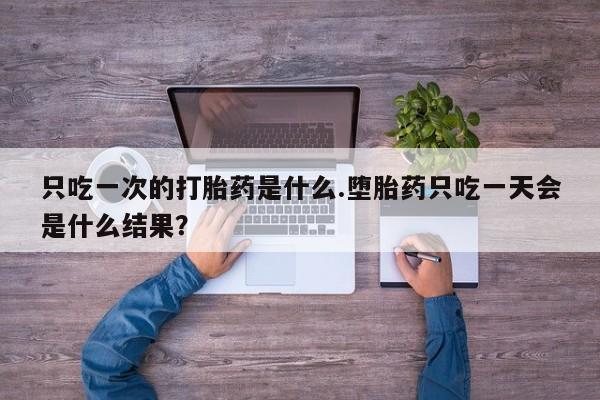 推荐个卖流产药的微信只吃一次的打胎药是什么.堕胎药只吃一天会是什么结果？