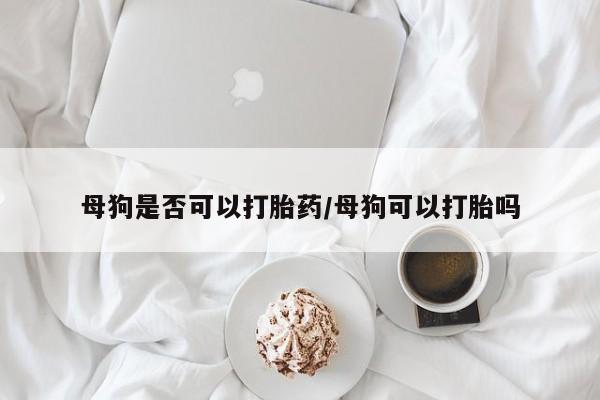 推荐个卖流产药的微信母狗是否可以打胎药/母狗可以打胎吗