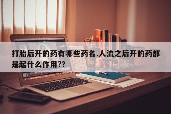 推荐个卖流产药的微信打胎后开的药有哪些药名.人流之后开的药都是起什么作用?？