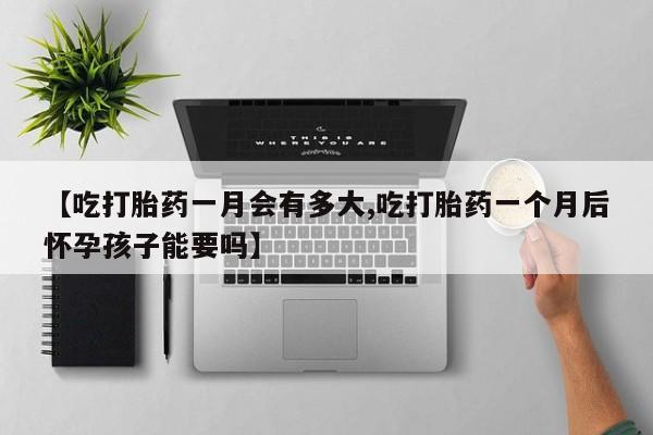 推荐个卖流产药的微信【吃打胎药一月会有多大,吃打胎药一个月后怀孕孩子能要吗】