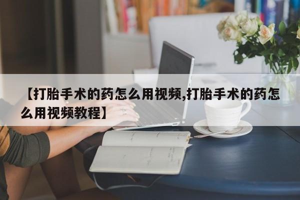 推荐个卖流产药的微信【打胎手术的药怎么用视频,打胎手术的药怎么用视频教程】