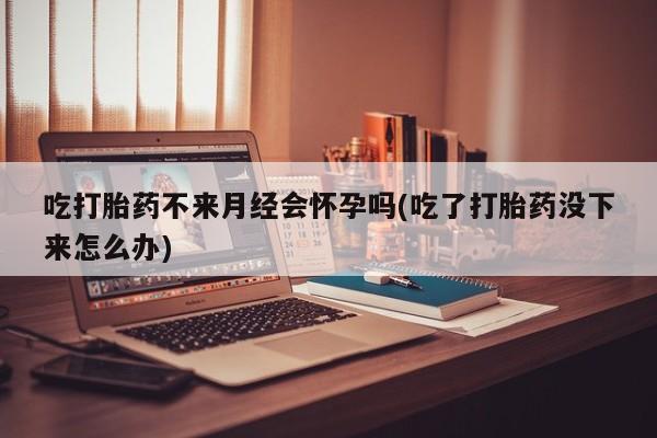 推荐个卖流产药的微信吃打胎药不来月经会怀孕吗(吃了打胎药没下来怎么办)
