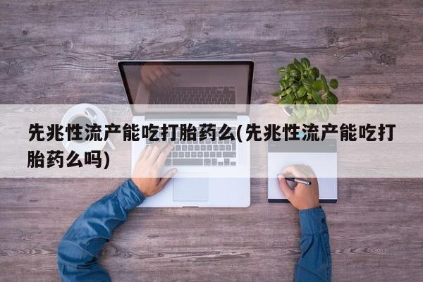 推荐个卖流产药的微信先兆性流产能吃打胎药么(先兆性流产能吃打胎药么吗)
