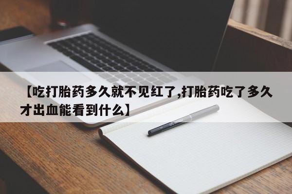 推荐个卖流产药的微信【吃打胎药多久就不见红了,打胎药吃了多久才出血能看到什么】
