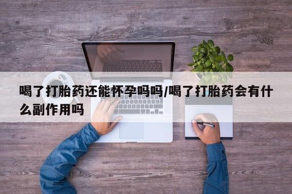 推荐个卖流产药的微信喝了打胎药还能怀孕吗吗/喝了打胎药会有什么副作用吗