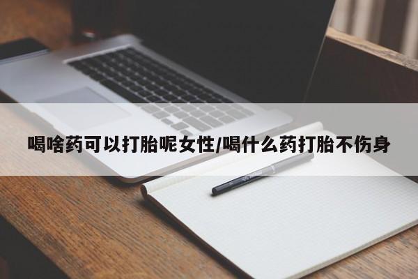 推荐个卖流产药的微信喝啥药可以打胎呢女性/喝什么药打胎不伤身