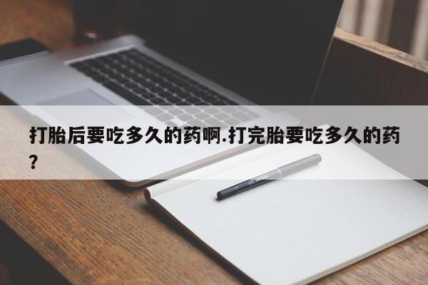 推荐个卖流产药的微信打胎后要吃多久的药啊.打完胎要吃多久的药？