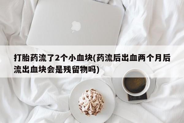 推荐个卖流产药的微信打胎药流了2个小血块(药流后出血两个月后流出血块会是残留物吗)