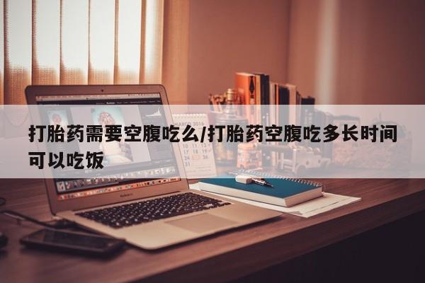 推荐个卖流产药的微信打胎药需要空腹吃么/打胎药空腹吃多长时间可以吃饭