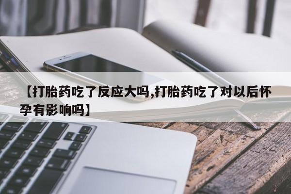 推荐个卖流产药的微信【打胎药吃了反应大吗,打胎药吃了对以后怀孕有影响吗】