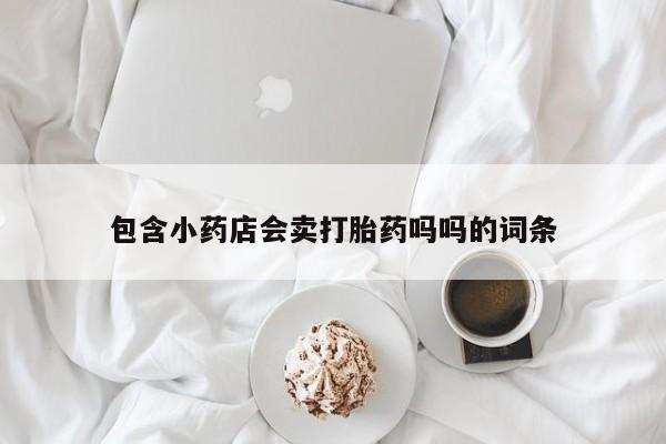 推荐个卖流产药的微信包含小药店会卖打胎药吗吗的词条