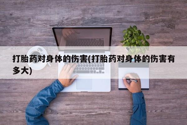 推荐个卖流产药的微信打胎药对身体的伤害(打胎药对身体的伤害有多大)