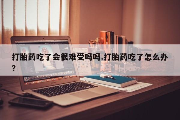 推荐个卖流产药的微信打胎药吃了会很难受吗吗.打胎药吃了怎么办？