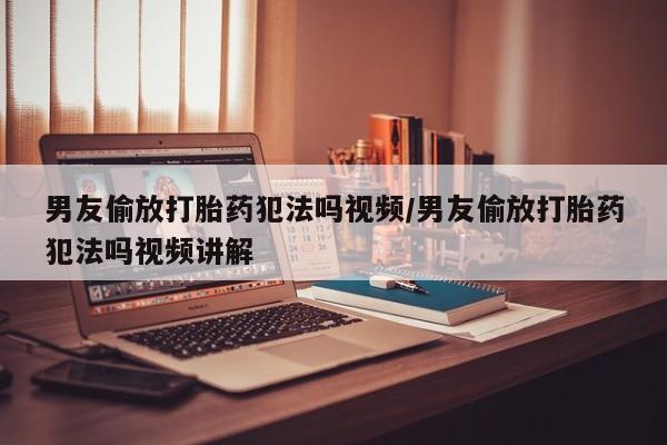 推荐个卖流产药的微信男友偷放打胎药犯法吗视频/男友偷放打胎药犯法吗视频讲解
