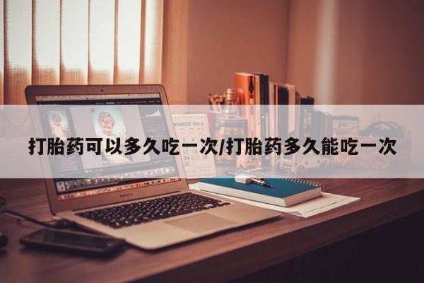 推荐个卖流产药的微信打胎药可以多久吃一次/打胎药多久能吃一次