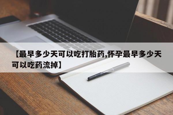 推荐个卖流产药的微信【最早多少天可以吃打胎药,怀孕最早多少天可以吃药流掉】