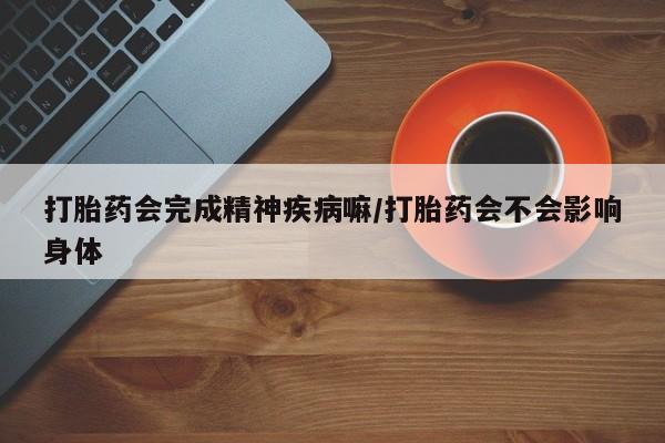 推荐个卖流产药的微信打胎药会完成精神疾病嘛/打胎药会不会影响身体
