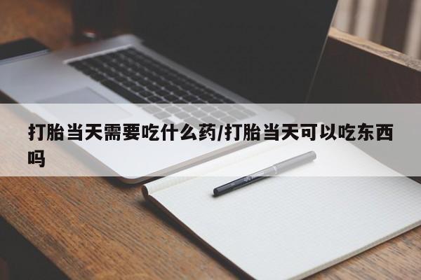 推荐个卖流产药的微信打胎当天需要吃什么药/打胎当天可以吃东西吗