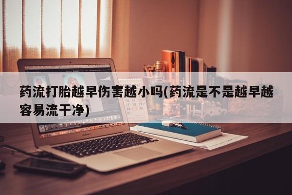 推荐个卖流产药的微信药流打胎越早伤害越小吗(药流是不是越早越容易流干净)