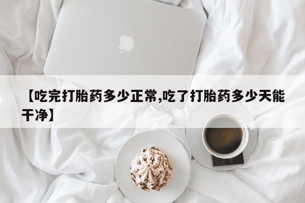推荐个卖流产药的微信【吃完打胎药多少正常,吃了打胎药多少天能干净】