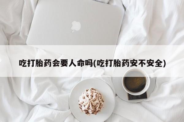 推荐个卖流产药的微信吃打胎药会要人命吗(吃打胎药安不安全)