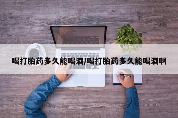推荐个卖流产药的微信喝打胎药多久能喝酒/喝打胎药多久能喝酒啊