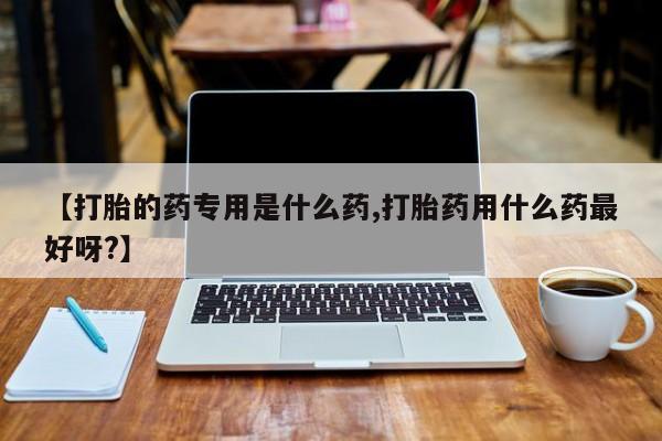 推荐个卖流产药的微信【打胎的药专用是什么药,打胎药用什么药最好呀?】