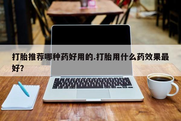 推荐个卖流产药的微信打胎推荐哪种药好用的.打胎用什么药效果最好？