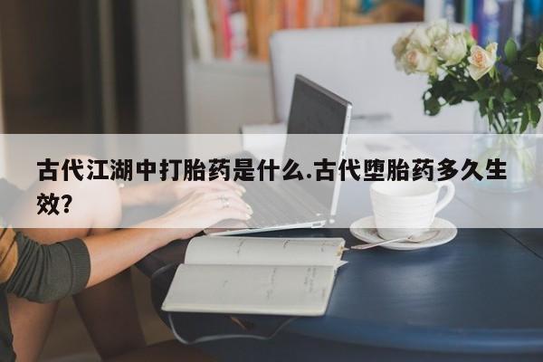 推荐个卖流产药的微信古代江湖中打胎药是什么.古代堕胎药多久生效？