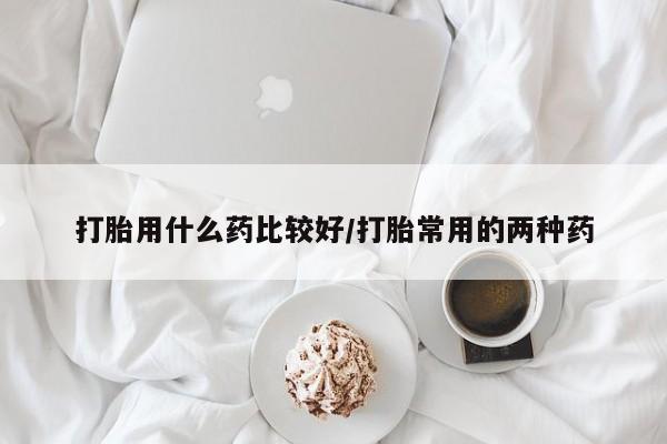 推荐个卖流产药的微信打胎用什么药比较好/打胎常用的两种药