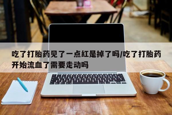 推荐个卖流产药的微信吃了打胎药见了一点红是掉了吗/吃了打胎药开始流血了需要走动吗