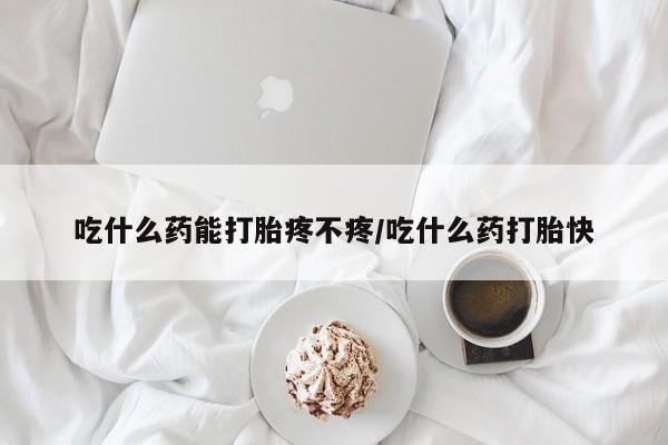 推荐个卖流产药的微信吃什么药能打胎疼不疼/吃什么药打胎快