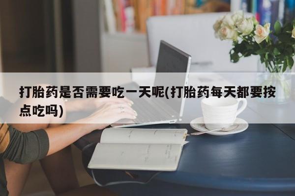 推荐个卖流产药的微信打胎药是否需要吃一天呢(打胎药每天都要按点吃吗)