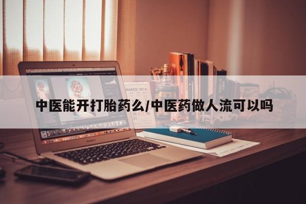 推荐个卖流产药的微信中医能开打胎药么/中医药做人流可以吗