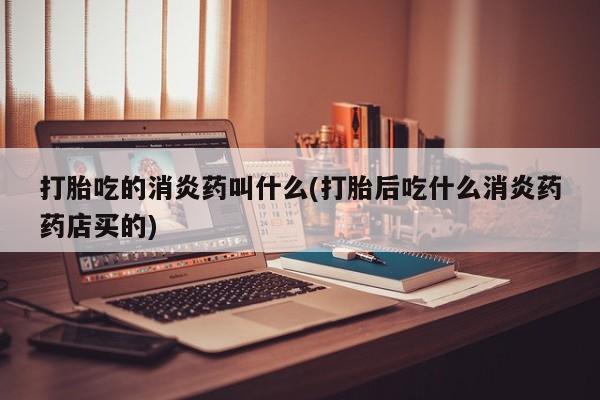 推荐个卖流产药的微信打胎吃的消炎药叫什么(打胎后吃什么消炎药药店买的)