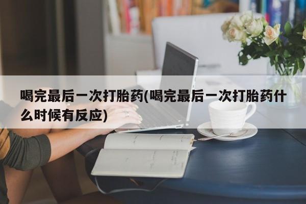 推荐个卖流产药的微信喝完最后一次打胎药(喝完最后一次打胎药什么时候有反应)