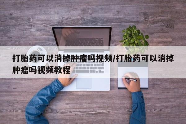 推荐个卖流产药的微信打胎药可以消掉肿瘤吗视频/打胎药可以消掉肿瘤吗视频教程