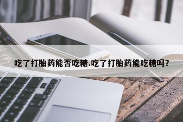 推荐个卖流产药的微信吃了打胎药能否吃糖.吃了打胎药能吃糖吗？