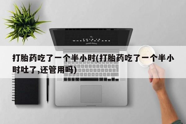 推荐个卖流产药的微信打胎药吃了一个半小时(打胎药吃了一个半小时吐了,还管用吗)