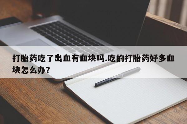 推荐个卖流产药的微信打胎药吃了出血有血块吗.吃的打胎药好多血块怎么办？