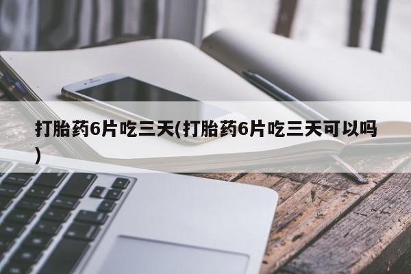 推荐个卖流产药的微信打胎药6片吃三天(打胎药6片吃三天可以吗)