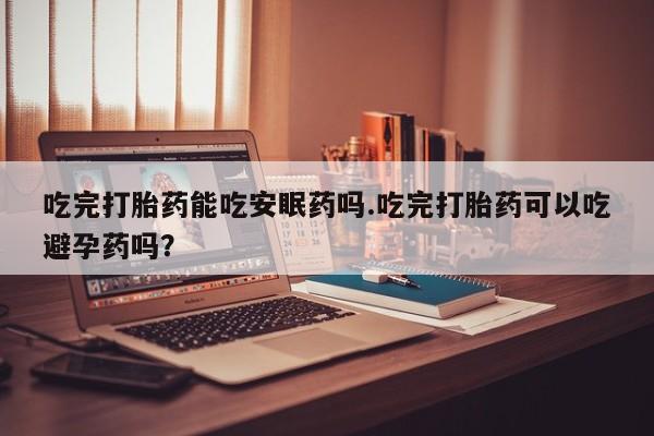 推荐个卖流产药的微信吃完打胎药能吃安眠药吗.吃完打胎药可以吃避孕药吗？