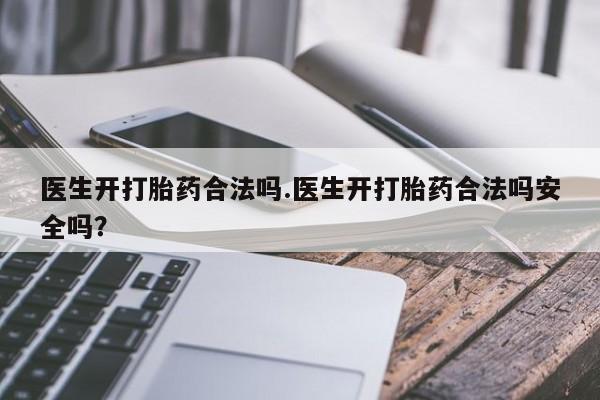 推荐个卖流产药的微信医生开打胎药合法吗.医生开打胎药合法吗安全吗？