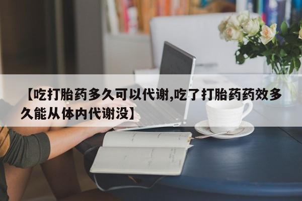 推荐个卖流产药的微信【吃打胎药多久可以代谢,吃了打胎药药效多久能从体内代谢没】