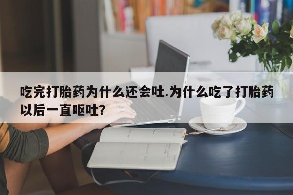 推荐个卖流产药的微信吃完打胎药为什么还会吐.为什么吃了打胎药以后一直呕吐?