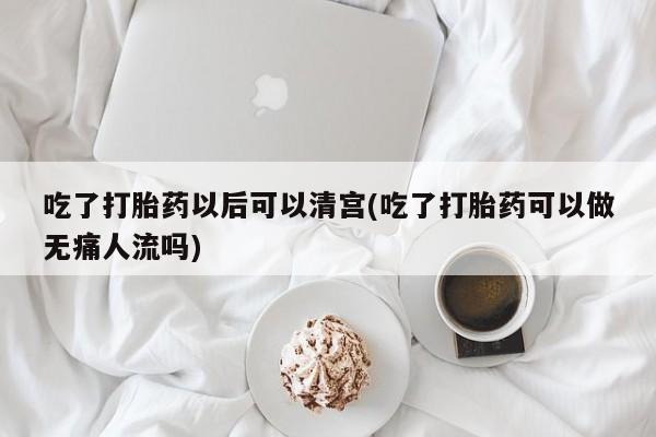 推荐个卖流产药的微信吃了打胎药以后可以清宫(吃了打胎药可以做无痛人流吗)