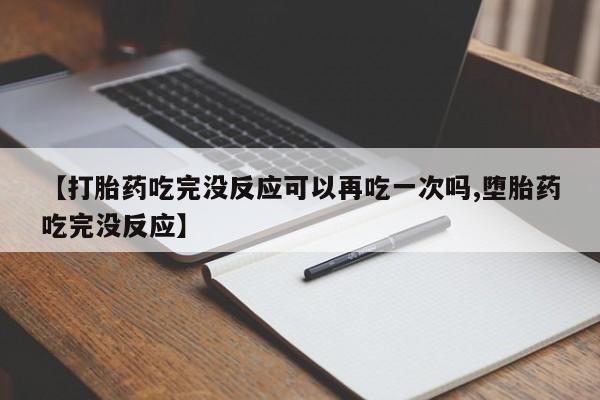 推荐个卖流产药的微信【打胎药吃完没反应可以再吃一次吗,堕胎药吃完没反应】