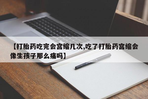 推荐个卖流产药的微信【打胎药吃完会宫缩几次,吃了打胎药宫缩会像生孩子那么痛吗】